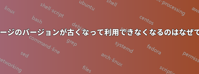 パッケージのバージョンが古くなって利用できなくなるのはなぜですか?