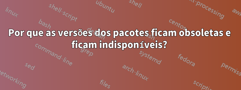 Por que as versões dos pacotes ficam obsoletas e ficam indisponíveis?