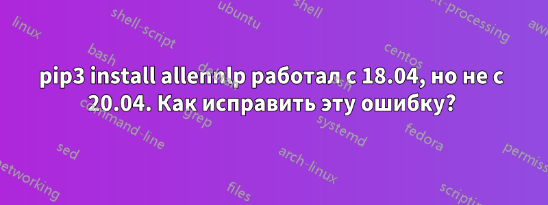 pip3 install allennlp работал с 18.04, но не с 20.04. Как исправить эту ошибку?