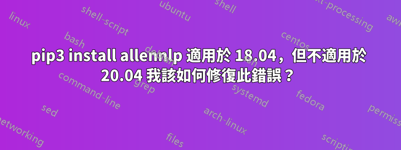 pip3 install allennlp 適用於 18.04，但不適用於 20.04 我該如何修復此錯誤？