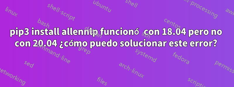 pip3 install allennlp funcionó con 18.04 pero no con 20.04 ¿cómo puedo solucionar este error?