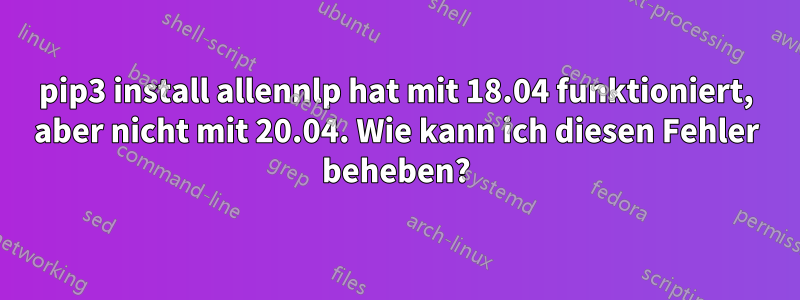 pip3 install allennlp hat mit 18.04 funktioniert, aber nicht mit 20.04. Wie kann ich diesen Fehler beheben?