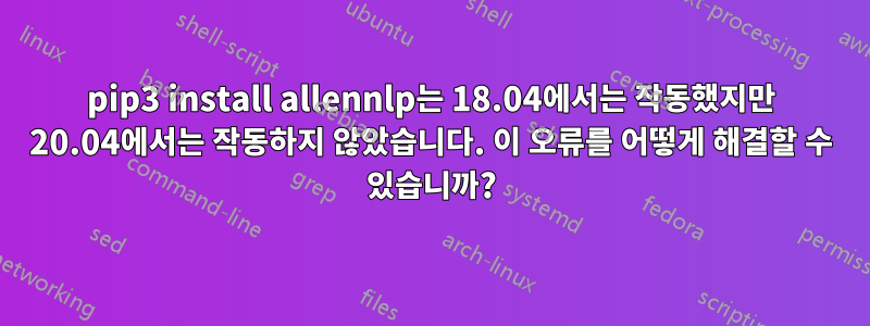 pip3 install allennlp는 18.04에서는 작동했지만 20.04에서는 작동하지 않았습니다. 이 오류를 어떻게 해결할 수 있습니까?