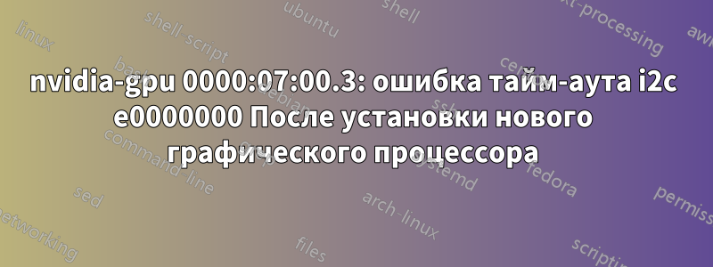 nvidia-gpu 0000:07:00.3: ошибка тайм-аута i2c e0000000 После установки нового графического процессора