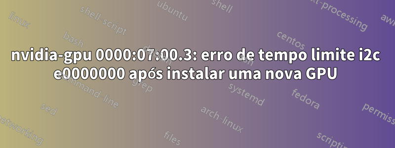 nvidia-gpu 0000:07:00.3: erro de tempo limite i2c e0000000 após instalar uma nova GPU