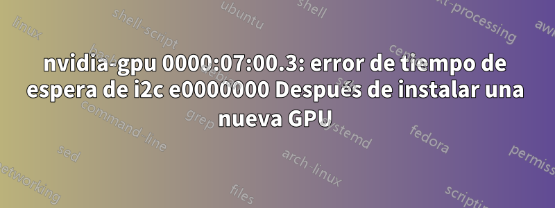 nvidia-gpu 0000:07:00.3: error de tiempo de espera de i2c e0000000 Después de instalar una nueva GPU