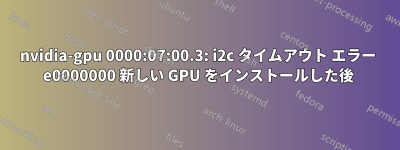 nvidia-gpu 0000:07:00.3: i2c タイムアウト エラー e0000000 新しい GPU をインストールした後