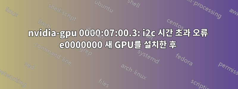 nvidia-gpu 0000:07:00.3: i2c 시간 초과 오류 e0000000 새 GPU를 설치한 후