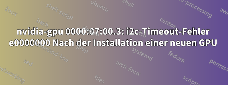 nvidia-gpu 0000:07:00.3: i2c-Timeout-Fehler e0000000 Nach der Installation einer neuen GPU