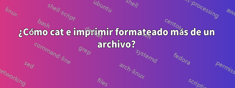 ¿Cómo cat e imprimir formateado más de un archivo?