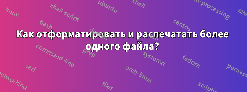 Как отформатировать и распечатать более одного файла?