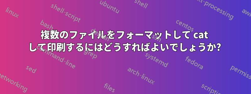 複数のファイルをフォーマットして cat して印刷するにはどうすればよいでしょうか?