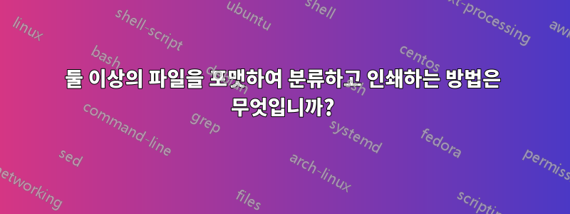 둘 이상의 파일을 포맷하여 분류하고 인쇄하는 방법은 무엇입니까?