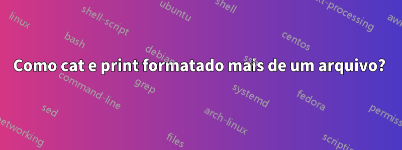 Como cat e print formatado mais de um arquivo?