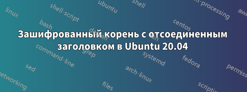 Зашифрованный корень с отсоединенным заголовком в Ubuntu 20.04