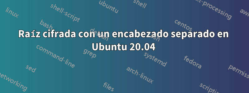 Raíz cifrada con un encabezado separado en Ubuntu 20.04