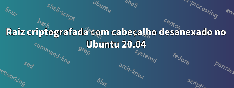 Raiz criptografada com cabeçalho desanexado no Ubuntu 20.04