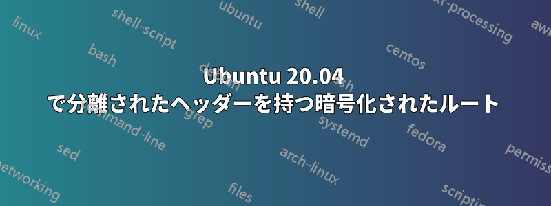 Ubuntu 20.04 で分離されたヘッダーを持つ暗号化されたルート