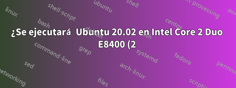 ¿Se ejecutará Ubuntu 20.02 en Intel Core 2 Duo E8400 (2) a 3.000 GHz y 160 GB de disco duro