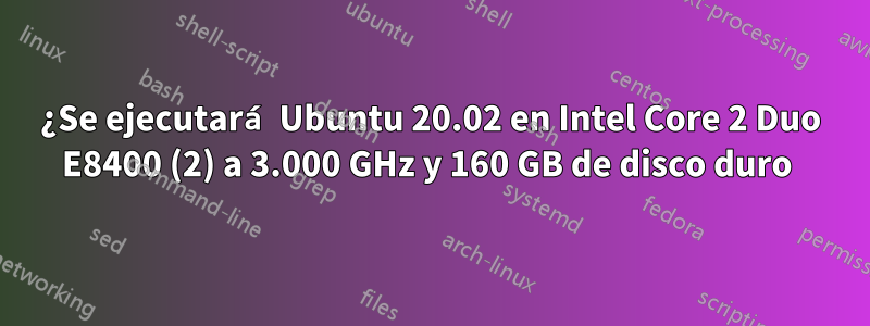 ¿Se ejecutará Ubuntu 20.02 en Intel Core 2 Duo E8400 (2) a 3.000 GHz y 160 GB de disco duro 