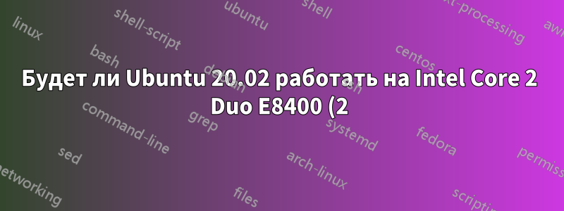Будет ли Ubuntu 20.02 работать на Intel Core 2 Duo E8400 (2) @ 3.000GHz и 160GB hardisk