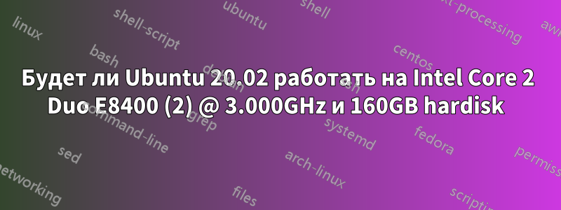 Будет ли Ubuntu 20.02 работать на Intel Core 2 Duo E8400 (2) @ 3.000GHz и 160GB hardisk 