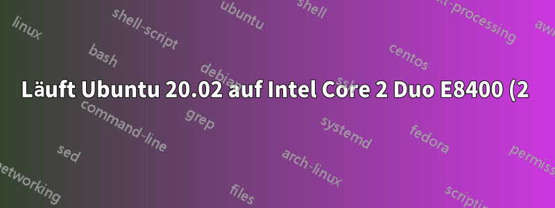 Läuft Ubuntu 20.02 auf Intel Core 2 Duo E8400 (2) @ 3.000GHz und 160GB Festplatte?