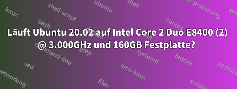 Läuft Ubuntu 20.02 auf Intel Core 2 Duo E8400 (2) @ 3.000GHz und 160GB Festplatte? 