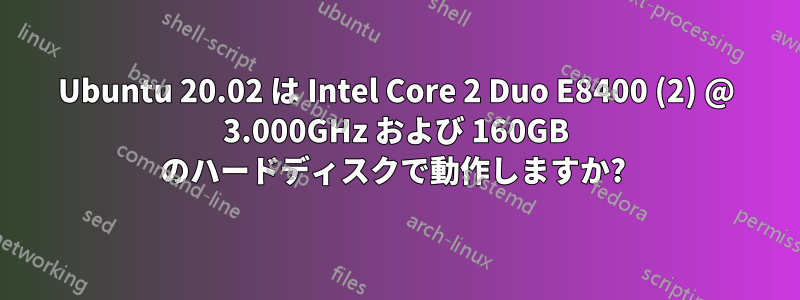 Ubuntu 20.02 は Intel Core 2 Duo E8400 (2) @ 3.000GHz および 160GB のハードディスクで動作しますか? 