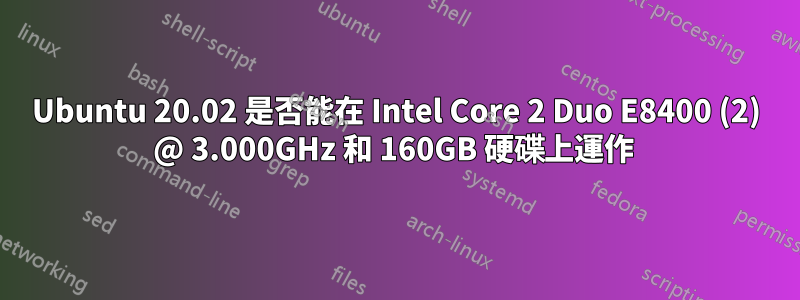 Ubuntu 20.02 是否能在 Intel Core 2 Duo E8400 (2) @ 3.000GHz 和 160GB 硬碟上運作 