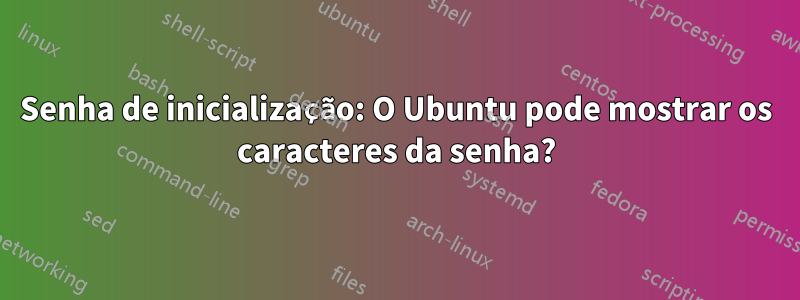 Senha de inicialização: O Ubuntu pode mostrar os caracteres da senha?