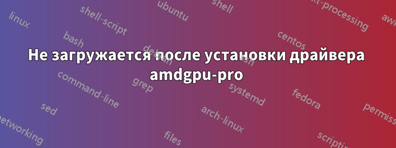 Не загружается после установки драйвера amdgpu-pro