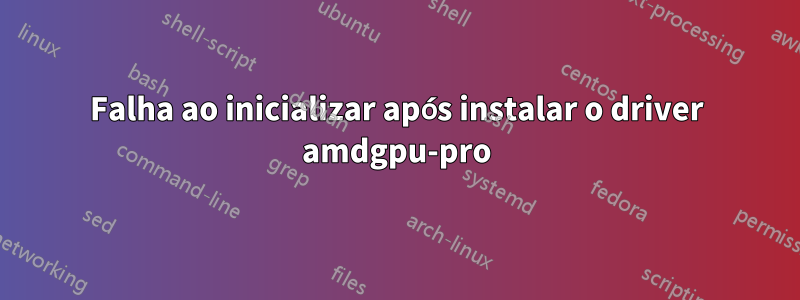 Falha ao inicializar após instalar o driver amdgpu-pro