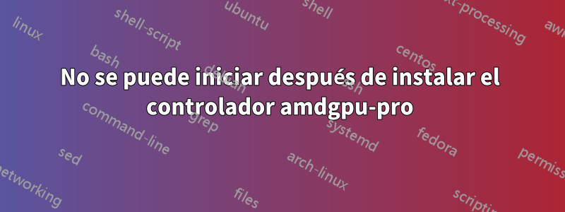 No se puede iniciar después de instalar el controlador amdgpu-pro