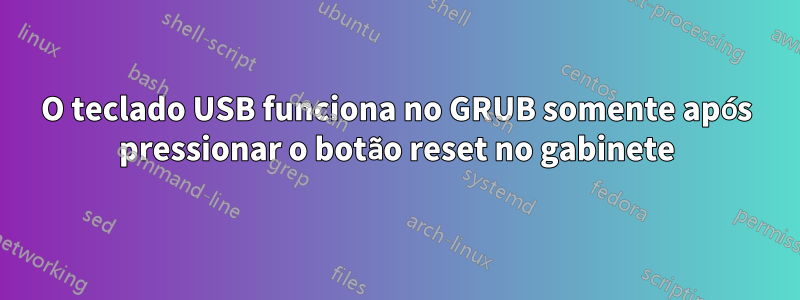 O teclado USB funciona no GRUB somente após pressionar o botão reset no gabinete