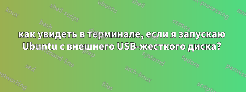 как увидеть в терминале, если я запускаю Ubuntu с внешнего USB-жесткого диска?