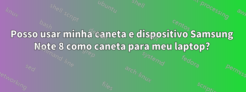 Posso usar minha caneta e dispositivo Samsung Note 8 como caneta para meu laptop?