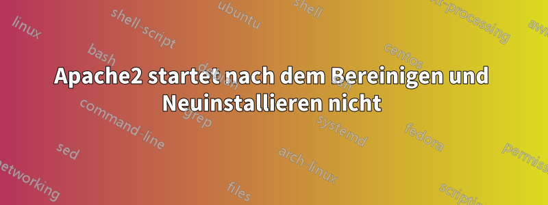 Apache2 startet nach dem Bereinigen und Neuinstallieren nicht