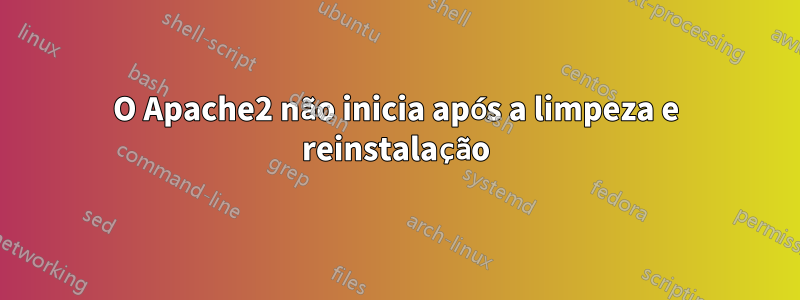 O Apache2 não inicia após a limpeza e reinstalação