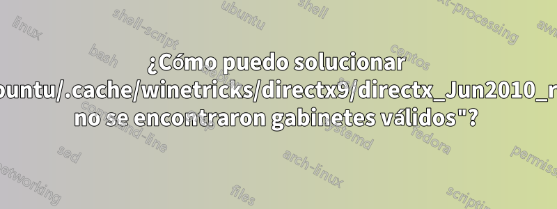 ¿Cómo puedo solucionar "/home/ubuntu/.cache/winetricks/directx9/directx_Jun2010_redist.exe: no se encontraron gabinetes válidos"?