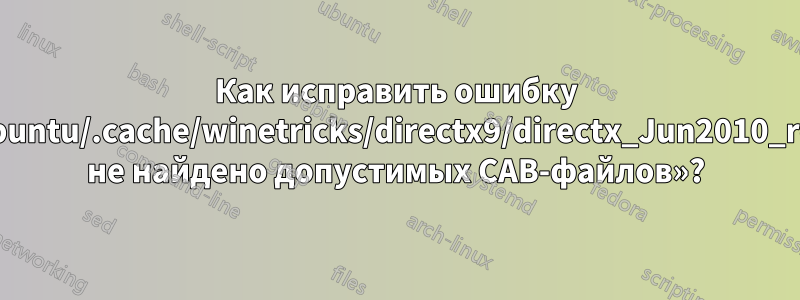 Как исправить ошибку «/home/ubuntu/.cache/winetricks/directx9/directx_Jun2010_redist.exe: не найдено допустимых CAB-файлов»?