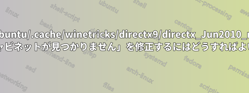 「/home/ubuntu/.cache/winetricks/directx9/directx_Jun2010_redist.exe: 有効なキャビネットが見つかりません」を修正するにはどうすればよいですか?