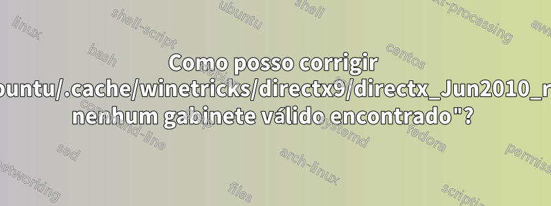 Como posso corrigir "/home/ubuntu/.cache/winetricks/directx9/directx_Jun2010_redist.exe: nenhum gabinete válido encontrado"?