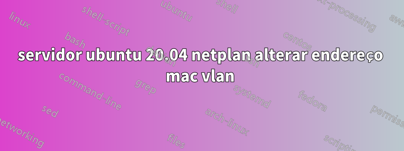 servidor ubuntu 20.04 netplan alterar endereço mac vlan