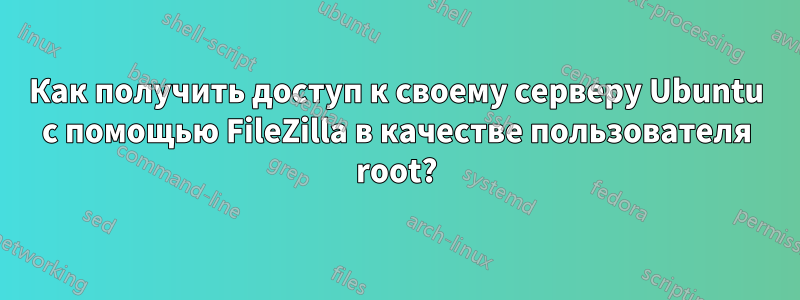 Как получить доступ к своему серверу Ubuntu с помощью FileZilla в качестве пользователя root?