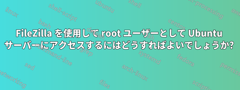 FileZilla を使用して root ユーザーとして Ubuntu サーバーにアクセスするにはどうすればよいでしょうか?