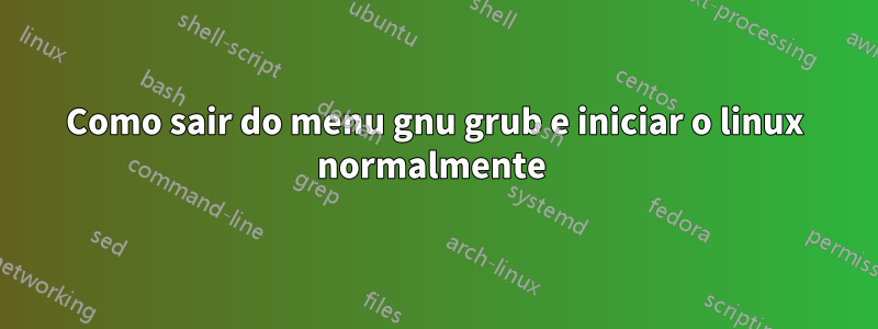 Como sair do menu gnu grub e iniciar o linux normalmente 