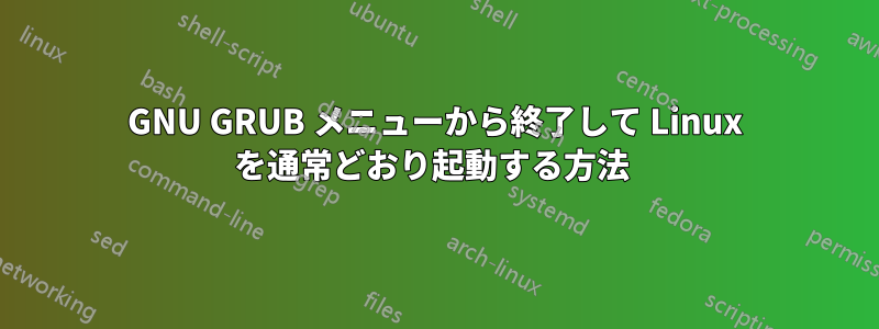 GNU GRUB メニューから終了して Linux を通常どおり起動する方法 