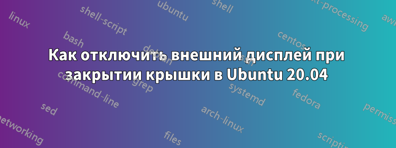 Как отключить внешний дисплей при закрытии крышки в Ubuntu 20.04