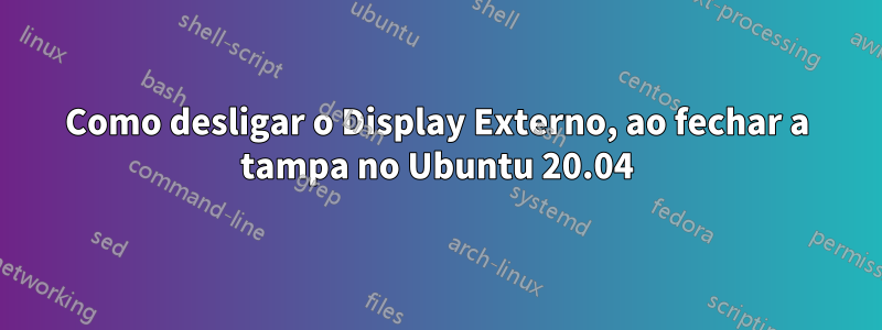 Como desligar o Display Externo, ao fechar a tampa no Ubuntu 20.04